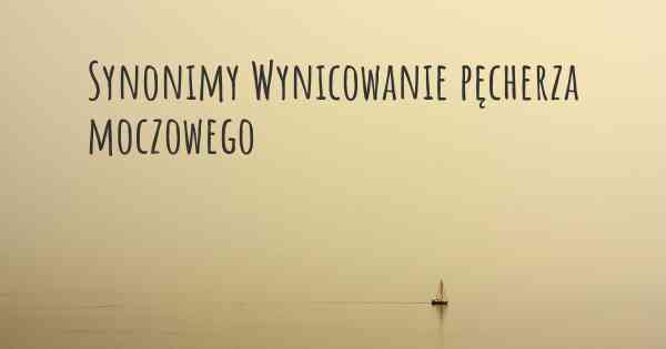 Synonimy Wynicowanie pęcherza moczowego