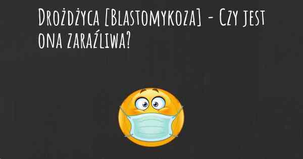 Drożdżyca [Blastomykoza] - Czy jest ona zaraźliwa?