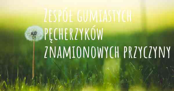 Zespół gumiastych pęcherzyków znamionowych przyczyny