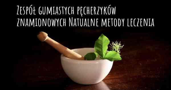 Zespół gumiastych pęcherzyków znamionowych Natualne metody leczenia