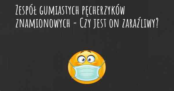 Zespół gumiastych pęcherzyków znamionowych - Czy jest on zaraźliwy?