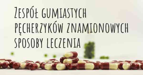 Zespół gumiastych pęcherzyków znamionowych sposoby leczenia