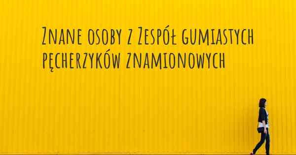 Znane osoby z Zespół gumiastych pęcherzyków znamionowych