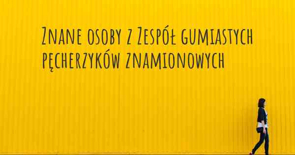 Znane osoby z Zespół gumiastych pęcherzyków znamionowych