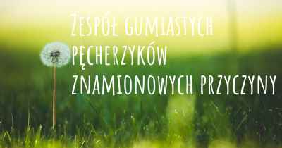 Zespół gumiastych pęcherzyków znamionowych przyczyny