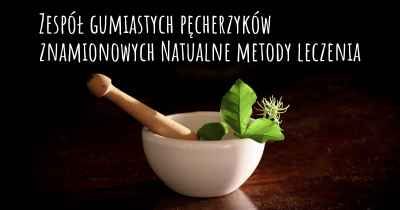 Zespół gumiastych pęcherzyków znamionowych Natualne metody leczenia