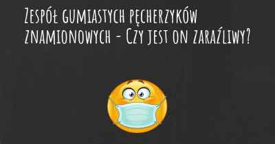 Zespół gumiastych pęcherzyków znamionowych - Czy jest on zaraźliwy?