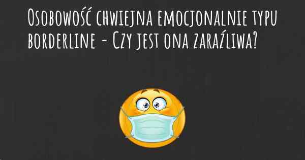 Osobowość chwiejna emocjonalnie typu borderline - Czy jest ona zaraźliwa?