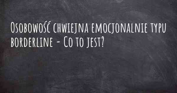 Osobowość chwiejna emocjonalnie typu borderline - Co to jest?