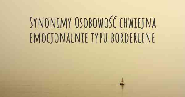 Synonimy Osobowość chwiejna emocjonalnie typu borderline