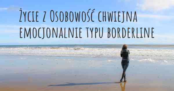 Życie z Osobowość chwiejna emocjonalnie typu borderline