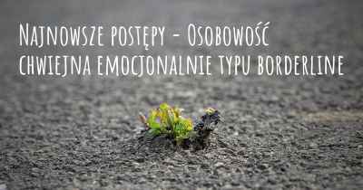 Najnowsze postępy - Osobowość chwiejna emocjonalnie typu borderline