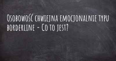 Osobowość chwiejna emocjonalnie typu borderline - Co to jest?