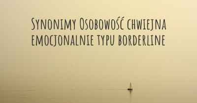 Synonimy Osobowość chwiejna emocjonalnie typu borderline