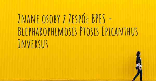 Znane osoby z Zespół BPES - Blepharophimosis Ptosis Epicanthus Inversus