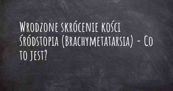 Wrodzone skrócenie kości śródstopia (Brachymetatarsia) - Co to jest?