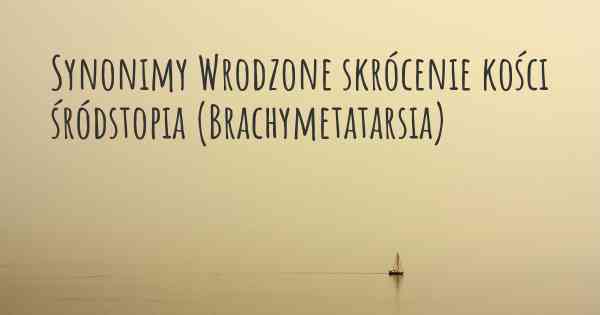 Synonimy Wrodzone skrócenie kości śródstopia (Brachymetatarsia)