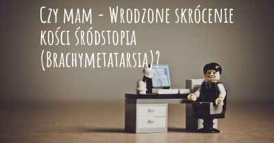 Czy mam - Wrodzone skrócenie kości śródstopia (Brachymetatarsia)?