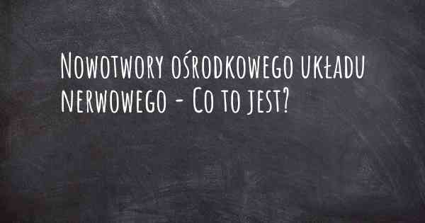 Nowotwory ośrodkowego układu nerwowego - Co to jest?