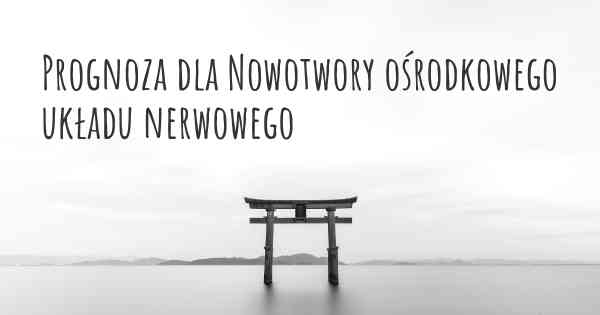 Prognoza dla Nowotwory ośrodkowego układu nerwowego