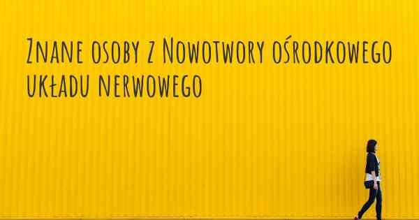 Znane osoby z Nowotwory ośrodkowego układu nerwowego