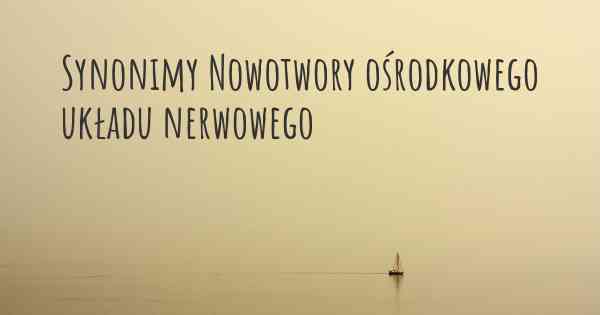 Synonimy Nowotwory ośrodkowego układu nerwowego