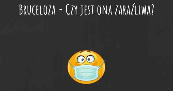 Bruceloza - Czy jest ona zaraźliwa?