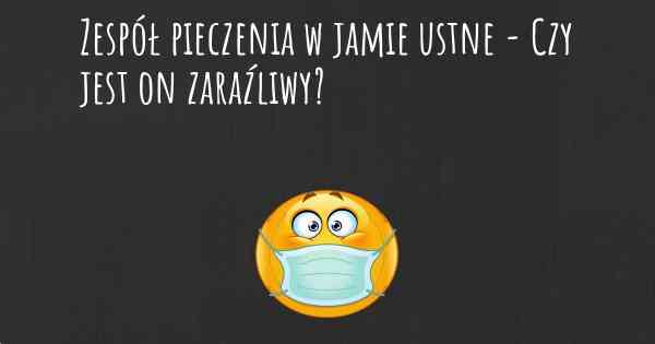 Zespół pieczenia w jamie ustne - Czy jest on zaraźliwy?