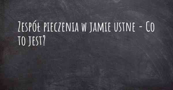 Zespół pieczenia w jamie ustne - Co to jest?