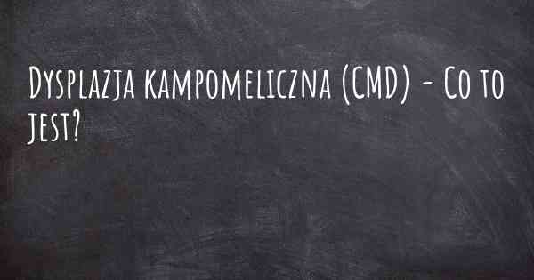 Dysplazja kampomeliczna (CMD) - Co to jest?