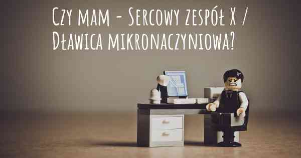 Czy mam - Sercowy zespół X / Dławica mikronaczyniowa?