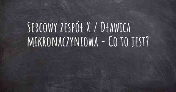 Sercowy zespół X / Dławica mikronaczyniowa - Co to jest?