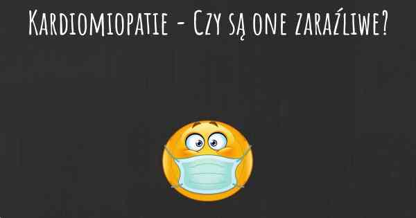 Kardiomiopatie - Czy są one zaraźliwe?