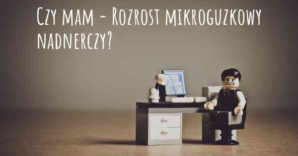 Czy mam - Rozrost mikroguzkowy nadnerczy?