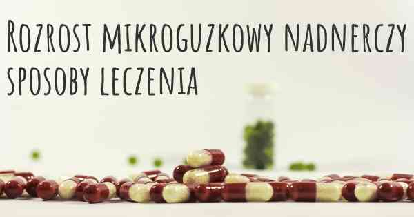 Rozrost mikroguzkowy nadnerczy sposoby leczenia