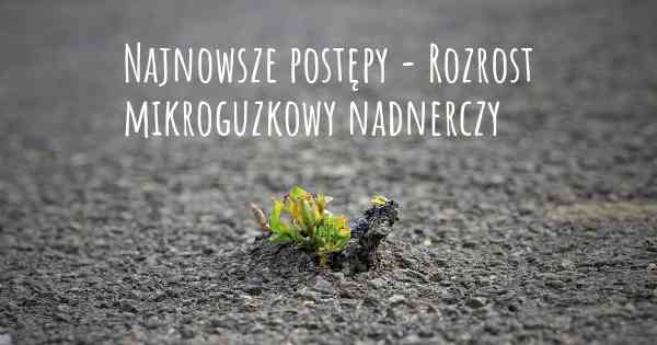 Najnowsze postępy - Rozrost mikroguzkowy nadnerczy