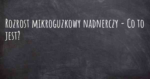 Rozrost mikroguzkowy nadnerczy - Co to jest?