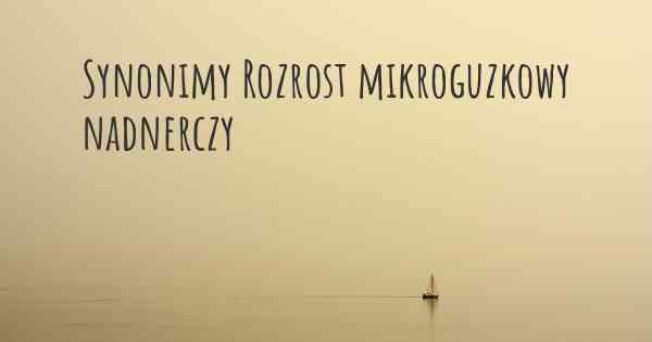 Synonimy Rozrost mikroguzkowy nadnerczy