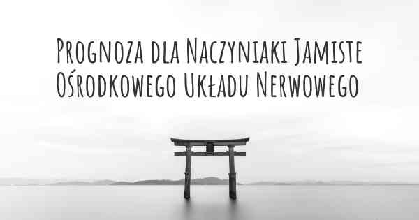 Prognoza dla Naczyniaki Jamiste Ośrodkowego Układu Nerwowego