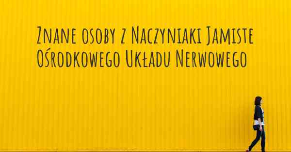 Znane osoby z Naczyniaki Jamiste Ośrodkowego Układu Nerwowego