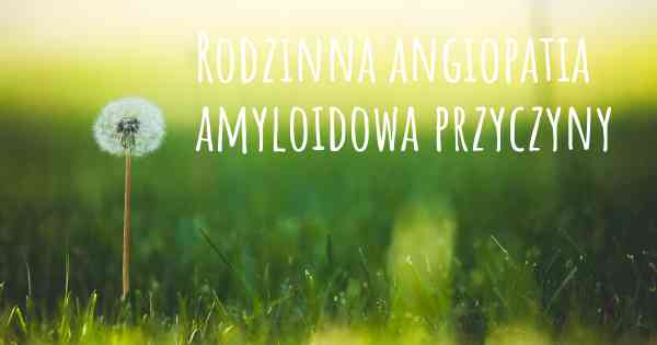Rodzinna angiopatia amyloidowa przyczyny