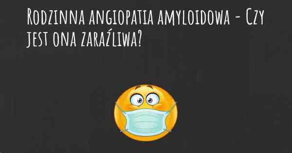 Rodzinna angiopatia amyloidowa - Czy jest ona zaraźliwa?