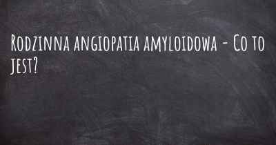 Rodzinna angiopatia amyloidowa - Co to jest?