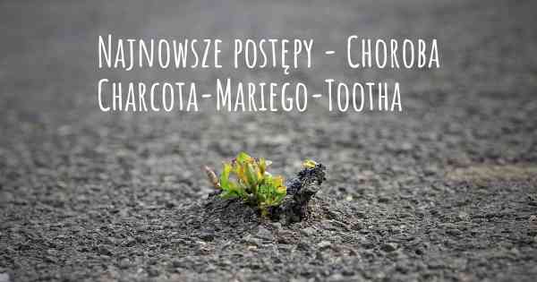 Najnowsze postępy - Choroba Charcota-Mariego-Tootha