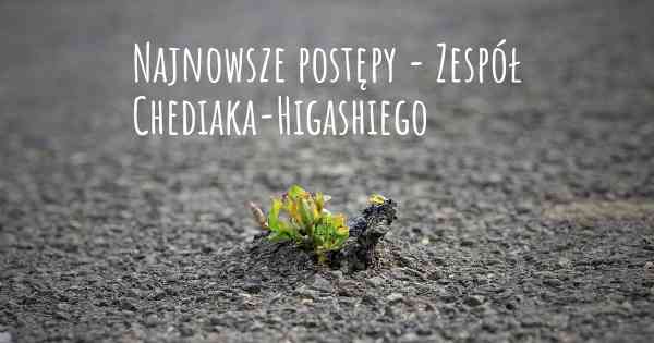 Najnowsze postępy - Zespół Chediaka-Higashiego