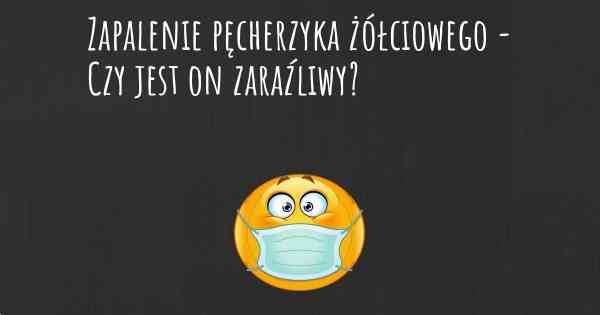 Zapalenie pęcherzyka żółciowego - Czy jest on zaraźliwy?