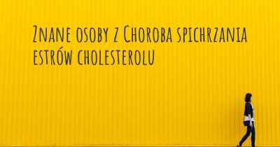 Znane osoby z Choroba spichrzania estrów cholesterolu