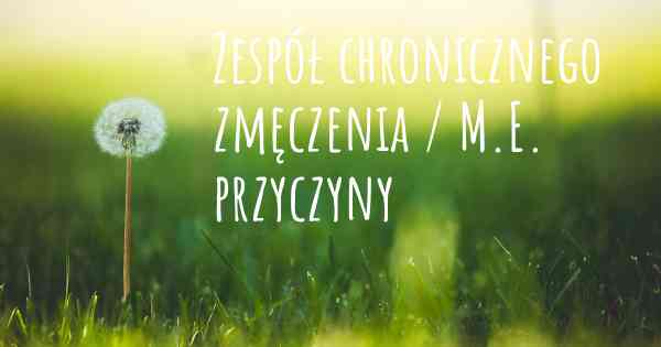 Zespół chronicznego zmęczenia / M.E. przyczyny