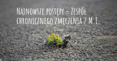 Najnowsze postępy - Zespół chronicznego zmęczenia / M.E.