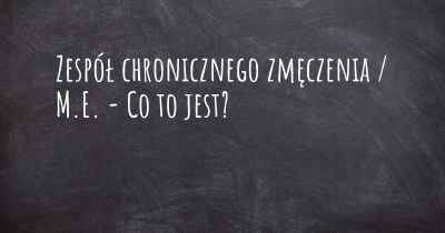 Zespół chronicznego zmęczenia / M.E. - Co to jest?